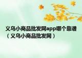 義烏小商品批發(fā)網(wǎng)app哪個靠譜（義烏小商品批發(fā)網(wǎng)）