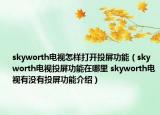 skyworth電視怎樣打開投屏功能（skyworth電視投屏功能在哪里 skyworth電視有沒有投屏功能介紹）