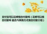 支付寶可以花唄組合付款嗎（花唄可以組合付款嗎 能否與其他方式組合付款介紹）