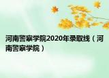 河南警察學(xué)院2020年錄取線（河南警察學(xué)院）