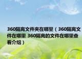 360隔離文件夾在哪里（360隔離文件在哪里 360隔離的文件在哪里查看介紹）