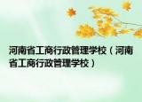 河南省工商行政管理學(xué)校（河南省工商行政管理學(xué)校）