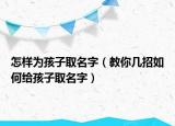 怎樣為孩子取名字（教你幾招如何給孩子取名字）