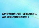 如何設(shè)置微信分身?（微信分身怎么設(shè)置 微信分身如何弄介紹）