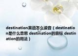 destination英語(yǔ)怎么讀音（destination是什么意思 destination的音標(biāo) destination的用法）