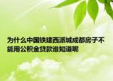 為什么中國(guó)鐵建西派城成都房子不能用公積金貸款誰知道呢