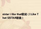 sistar i like that歌詞（I Like That SISTAR歌曲）