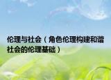 倫理與社會（角色倫理構(gòu)建和諧社會的倫理基礎(chǔ)）