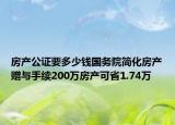 房產公證要多少錢國務院簡化房產贈與手續(xù)200萬房產可省1.74萬