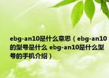 ebg-an10是什么意思（ebg-an10的型號是什么 ebg-an10是什么型號的手機介紹）