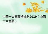 中國(guó)十大富豪榜排名2019（中國(guó)十大富豪）