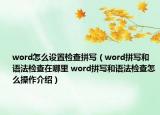 word怎么設(shè)置檢查拼寫（word拼寫和語法檢查在哪里 word拼寫和語法檢查怎么操作介紹）