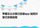 蘋(píng)果怎么分享已安裝app 如何分享已安裝應(yīng)用