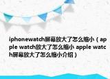 iphonewatch屏幕放大了怎么縮?。╝pple watch放大了怎么縮小 apple watch屏幕放大了怎么縮小介紹）