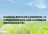 win定時關(guān)機,教您win10怎么設(shè)置定時關(guān)機（win10電腦設(shè)置定時關(guān)機怎么設(shè)置 win10電腦設(shè)置定時關(guān)機如何設(shè)置介紹）