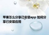 蘋果怎么分享已安裝app 如何分享已安裝應(yīng)用