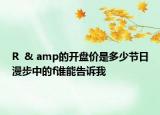 R  & amp的開(kāi)盤(pán)價(jià)是多少節(jié)日漫步中的f誰(shuí)能告訴我