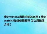 華為watch3微信功能怎么用（華為watch3微信使用教程 怎么用微信介紹）