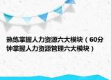 熟練掌握人力資源六大模塊（60分鐘掌握人力資源管理六大模塊）