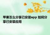 蘋果怎么分享已安裝app 如何分享已安裝應(yīng)用