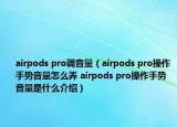 airpods pro調(diào)音量（airpods pro操作手勢(shì)音量怎么弄 airpods pro操作手勢(shì)音量是什么介紹）