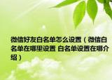 微信好友白名單怎么設(shè)置（微信白名單在哪里設(shè)置 白名單設(shè)置在哪介紹）