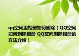 qq空間里相冊如何刪除（QQ空間如何刪除相冊 QQ空間刪除相冊的方法介紹）