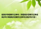 能同步微信聊天記錄嗎（微信同步后聊天記錄會(huì)同步嗎 微信同步后聊天記錄可以同步嗎介紹）