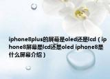 iphone8plus的屏幕是oled還是lcd（iphone8屏幕是lcd還是oled iphone8是什么屏幕介紹）