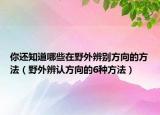 你還知道哪些在野外辨別方向的方法（野外辨認(rèn)方向的6種方法）