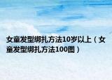 女童發(fā)型綁扎方法10歲以上（女童發(fā)型綁扎方法100圖）