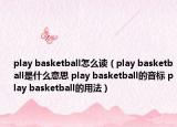 play basketball怎么讀（play basketball是什么意思 play basketball的音標 play basketball的用法）