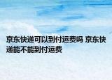 京東快遞可以到付運費嗎 京東快遞能不能到付運費