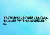 蘋果手機如何設置動態(tài)手機壁紙（蘋果手機怎么設置動態(tài)壁紙 蘋果手機設置動態(tài)壁紙的方法介紹）