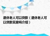 退休老人可以貸款（退休老人可以貸款買房嗎介紹）