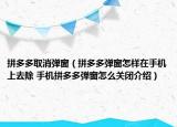 拼多多取消彈窗（拼多多彈窗怎樣在手機上去除 手機拼多多彈窗怎么關閉介紹）