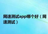 網(wǎng)速測(cè)試app哪個(gè)好（網(wǎng)速測(cè)試）