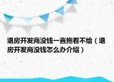 退房開發(fā)商沒錢一直拖著不給（退房開發(fā)商沒錢怎么辦介紹）