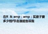 在R  & amp；amp；買房子要多少錢f節(jié)走誰能告訴我