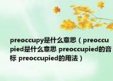 preoccupy是什么意思（preoccupied是什么意思 preoccupied的音標(biāo) preoccupied的用法）