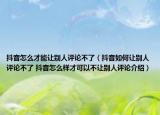 抖音怎么才能讓別人評論不了（抖音如何讓別人評論不了 抖音怎么樣才可以不讓別人評論介紹）