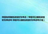 微信如何撤回添加好友申請（微信可以撤回添加好友申請嗎 微信可以撤回添加好友申請嗎介紹）