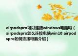 airpodspro可以連接windows電腦嗎（airpodspro怎么連接電腦win10 airpodspro如何連接電腦介紹）