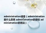 administration讀音（administration是什么意思 administration的音標 administration的用法）