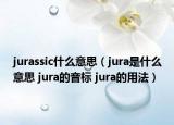 jurassic什么意思（jura是什么意思 jura的音標(biāo) jura的用法）