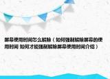 屏幕使用時間怎么解除（如何強(qiáng)制解除屏幕的使用時間 如何才能強(qiáng)制解除屏幕使用時間介紹）