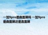 一加9pro是曲面屏嗎 一加9pro是曲面屏還是直面屏