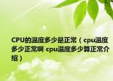 CPU的溫度多少是正常（cpu溫度多少正常啊 cpu溫度多少算正常介紹）