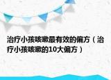 治療小孩咳嗽最有效的偏方（治療小孩咳嗽的10大偏方）