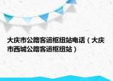 大慶市公路客運(yùn)樞紐站電話（大慶市西城公路客運(yùn)樞紐站）